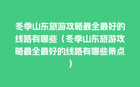 冬季山东旅游攻略最全最好的线路有哪些（冬季山东旅游攻略最全最好的线路有哪些景点）