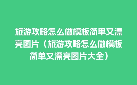 旅游攻略怎么做模板简单又漂亮图片（旅游攻略怎么做模板简单又漂亮图片大全）