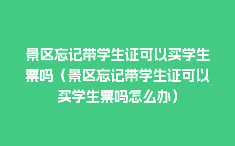 景区忘记带学生证可以买学生票吗（景区忘记带学生证可以买学生票吗怎么办）