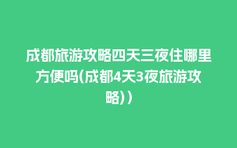 成都旅游攻略四天三夜住哪里方便吗(成都4天3夜旅游攻略)）