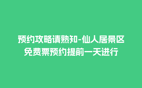 预约攻略请熟知-仙人居景区免费票预约提前一天进行