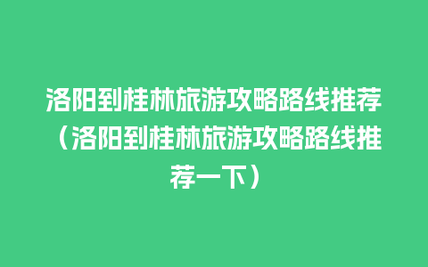 洛阳到桂林旅游攻略路线推荐（洛阳到桂林旅游攻略路线推荐一下）