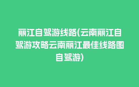 丽江自驾游线路(云南丽江自驾游攻略云南丽江最佳线路图自驾游)