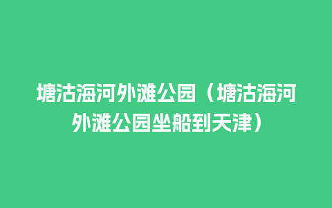 塘沽海河外滩公园（塘沽海河外滩公园坐船到天津）