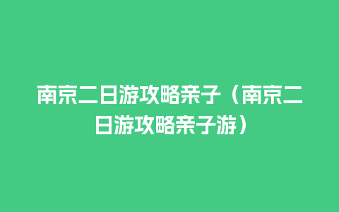 南京二日游攻略亲子（南京二日游攻略亲子游）