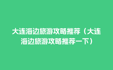 大连海边旅游攻略推荐（大连海边旅游攻略推荐一下）