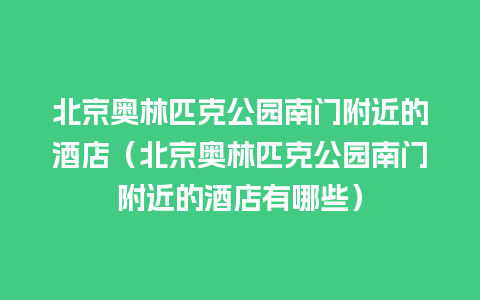 北京奥林匹克公园南门附近的酒店（北京奥林匹克公园南门附近的酒店有哪些）