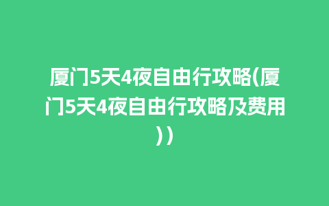 厦门5天4夜自由行攻略(厦门5天4夜自由行攻略及费用)）