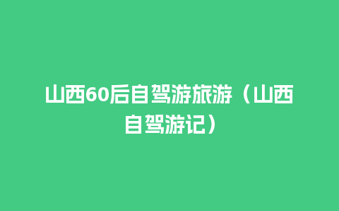 山西60后自驾游旅游（山西自驾游记）