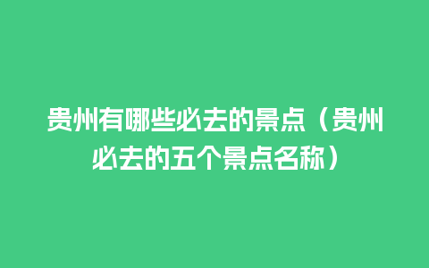 贵州有哪些必去的景点（贵州必去的五个景点名称）