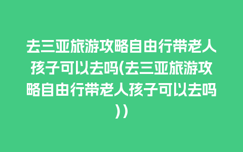 去三亚旅游攻略自由行带老人孩子可以去吗(去三亚旅游攻略自由行带老人孩子可以去吗)）