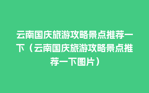 云南国庆旅游攻略景点推荐一下（云南国庆旅游攻略景点推荐一下图片）