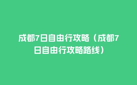 成都7日自由行攻略（成都7日自由行攻略路线）