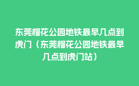 东莞榴花公园地铁最早几点到虎门（东莞榴花公园地铁最早几点到虎门站）