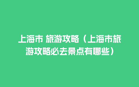 上海市 旅游攻略（上海市旅游攻略必去景点有哪些）