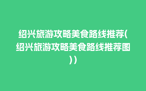 绍兴旅游攻略美食路线推荐(绍兴旅游攻略美食路线推荐图)）