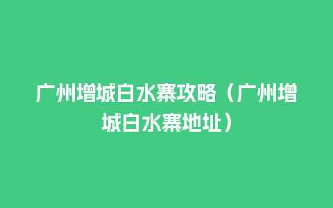 广州增城白水寨攻略（广州增城白水寨地址）