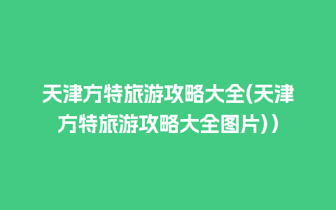 天津方特旅游攻略大全(天津方特旅游攻略大全图片)）