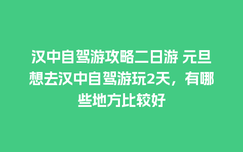 汉中自驾游攻略二日游 元旦想去汉中自驾游玩2天，有哪些地方比较好