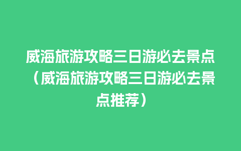 威海旅游攻略三日游必去景点（威海旅游攻略三日游必去景点推荐）