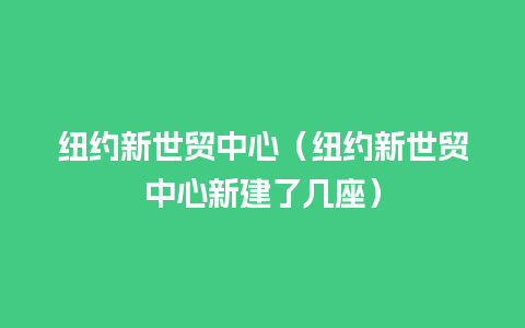 纽约新世贸中心（纽约新世贸中心新建了几座）