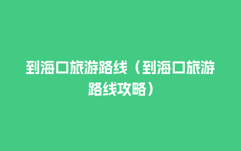 到海口旅游路线（到海口旅游路线攻略）