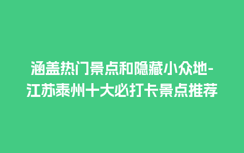 涵盖热门景点和隐藏小众地-江苏泰州十大必打卡景点推荐