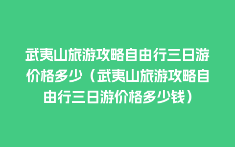 武夷山旅游攻略自由行三日游价格多少（武夷山旅游攻略自由行三日游价格多少钱）