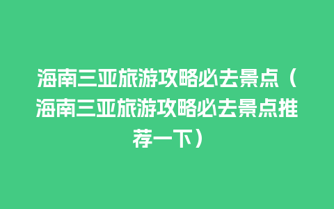 海南三亚旅游攻略必去景点（海南三亚旅游攻略必去景点推荐一下）