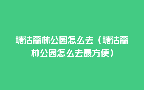 塘沽森林公园怎么去（塘沽森林公园怎么去最方便）