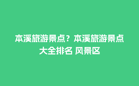 本溪旅游景点？本溪旅游景点大全排名 风景区