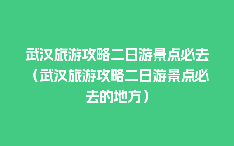 武汉旅游攻略二日游景点必去（武汉旅游攻略二日游景点必去的地方）