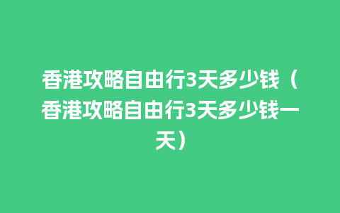 香港攻略自由行3天多少钱（香港攻略自由行3天多少钱一天）