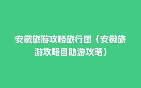 安徽旅游攻略旅行团（安徽旅游攻略自助游攻略）