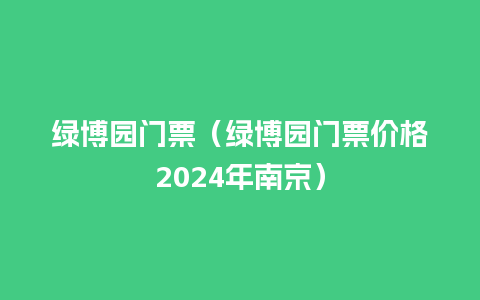 绿博园门票（绿博园门票价格2024年南京）