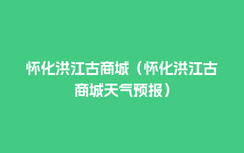 怀化洪江古商城（怀化洪江古商城天气预报）