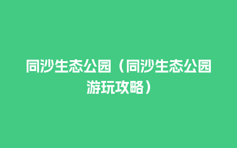 同沙生态公园（同沙生态公园游玩攻略）