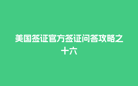 美国签证官方签证问答攻略之十六