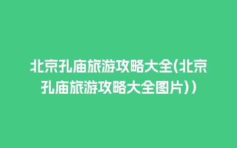 北京孔庙旅游攻略大全(北京孔庙旅游攻略大全图片)）