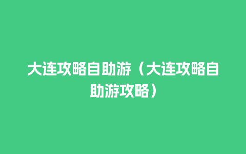 大连攻略自助游（大连攻略自助游攻略）