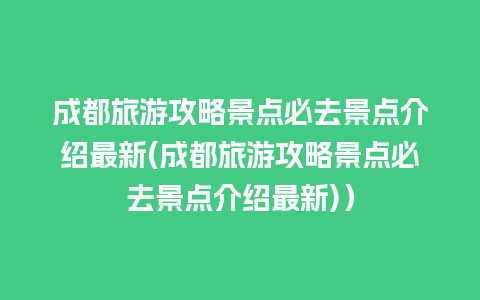 成都旅游攻略景点必去景点介绍最新(成都旅游攻略景点必去景点介绍最新)）