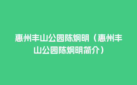 惠州丰山公园陈炯明（惠州丰山公园陈炯明简介）