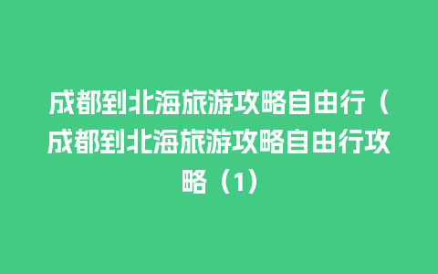 成都到北海旅游攻略自由行（成都到北海旅游攻略自由行攻略（1）