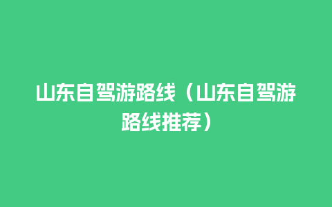 山东自驾游路线（山东自驾游路线推荐）