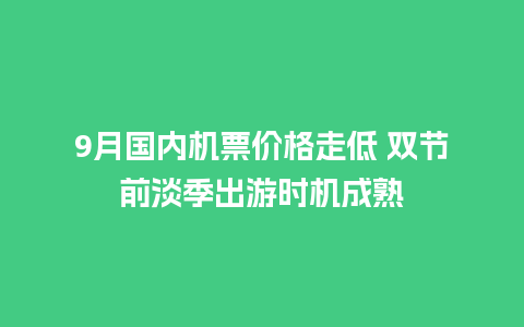 9月国内机票价格走低 双节前淡季出游时机成熟