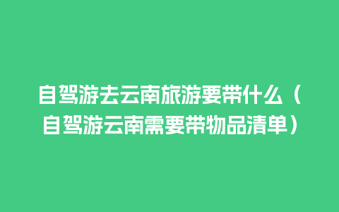 自驾游去云南旅游要带什么（自驾游云南需要带物品清单）