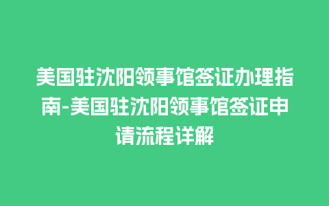 美国驻沈阳领事馆签证办理指南-美国驻沈阳领事馆签证申请流程详解