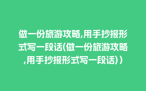 做一份旅游攻略,用手抄报形式写一段话(做一份旅游攻略,用手抄报形式写一段话)）