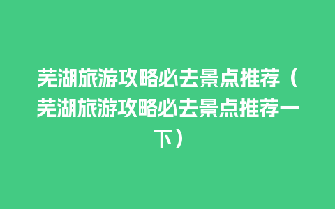 芜湖旅游攻略必去景点推荐（芜湖旅游攻略必去景点推荐一下）