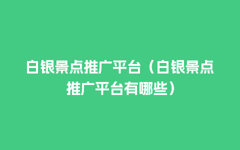 白银景点推广平台（白银景点推广平台有哪些）